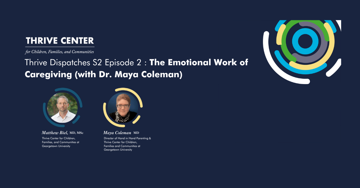 Title slide for Thrive Dispatches Season 2 Episode 2 on a dark blue background. The Thrive Center for Children, Families, and Communities logo appears at top left, with a colorful circular design in top right. The episode title reads 'The Emotional Work of Caregiving (with Dr. Maya Coleman).' Two circular-framed photos show the speakers: Matthew Biel, MD, MSc from Thrive Center for Children, Families, and Communities at Georgetown University on the left, and Maya Coleman, MD, Director of Hand in Hand Parenting & Thrive Center for Children, Families and Communities at Georgetown University on the right.