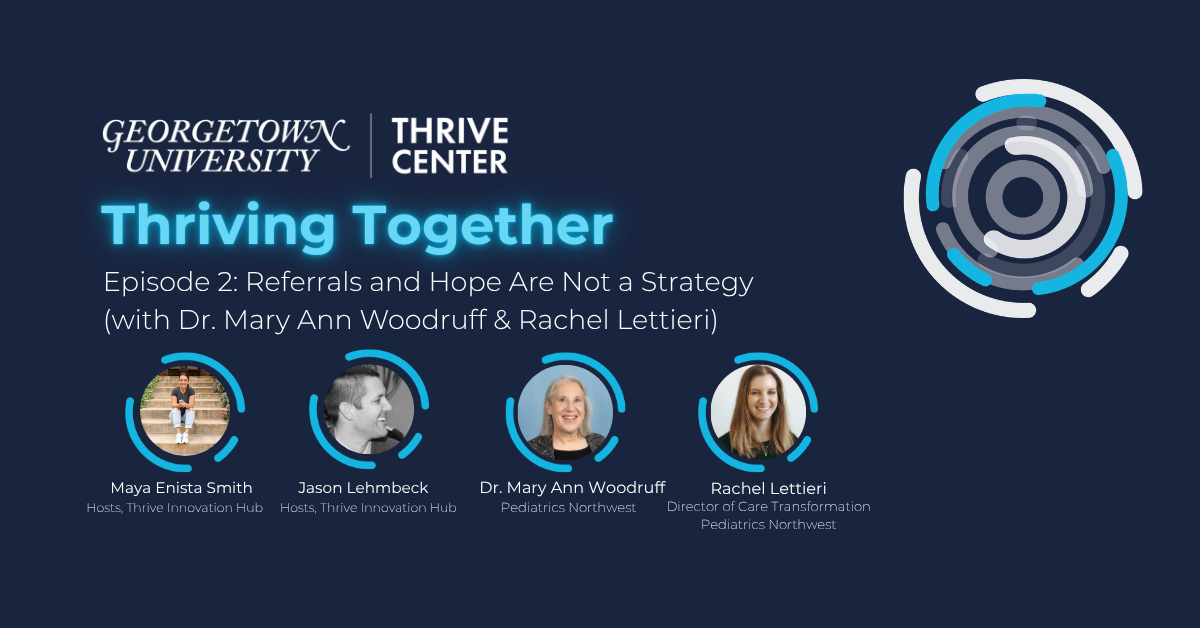 Podcast episode graphic for 'Thriving Together' by Georgetown University Thrive Center, Episode 2: 'Referrals and Hope Are Not a Strategy,' featuring hosts Maya Enista Smith and Jason Lehmbeck alongside guests Dr. Mary Ann Woodruff and Rachel Lettieri from Pediatrics Northwest.
